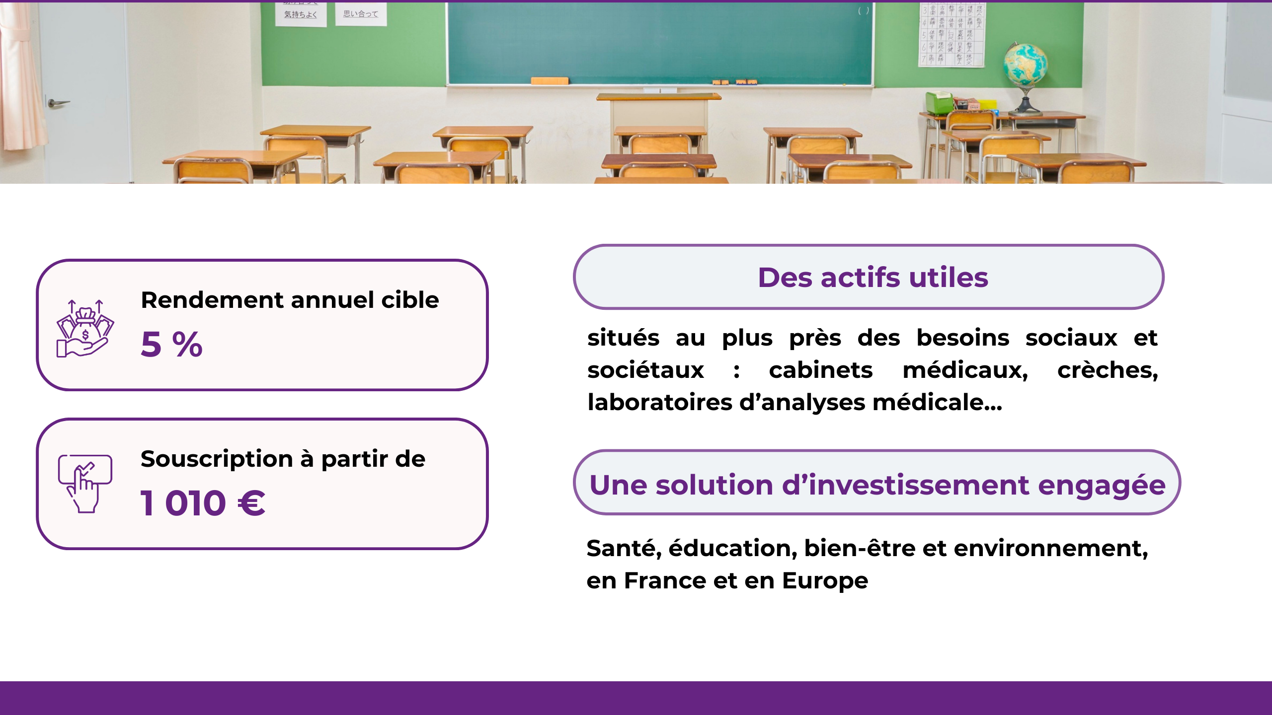 Rendement annuel cible : 5 % ; Souscription à partir de 1 010 €. Des actifs utiles situés au plus près des besoins sociaux et sociétaux : cabinets médicaux, crèches, laboratoires d’analyses médicale…. Une solution d’investissement engagée : Santé, éducation, bien-être et environnement, en France et en Europe
